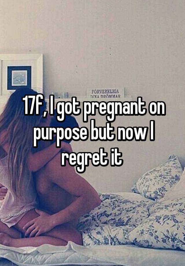 17f, I got pregnant on purpose but now I regret it 