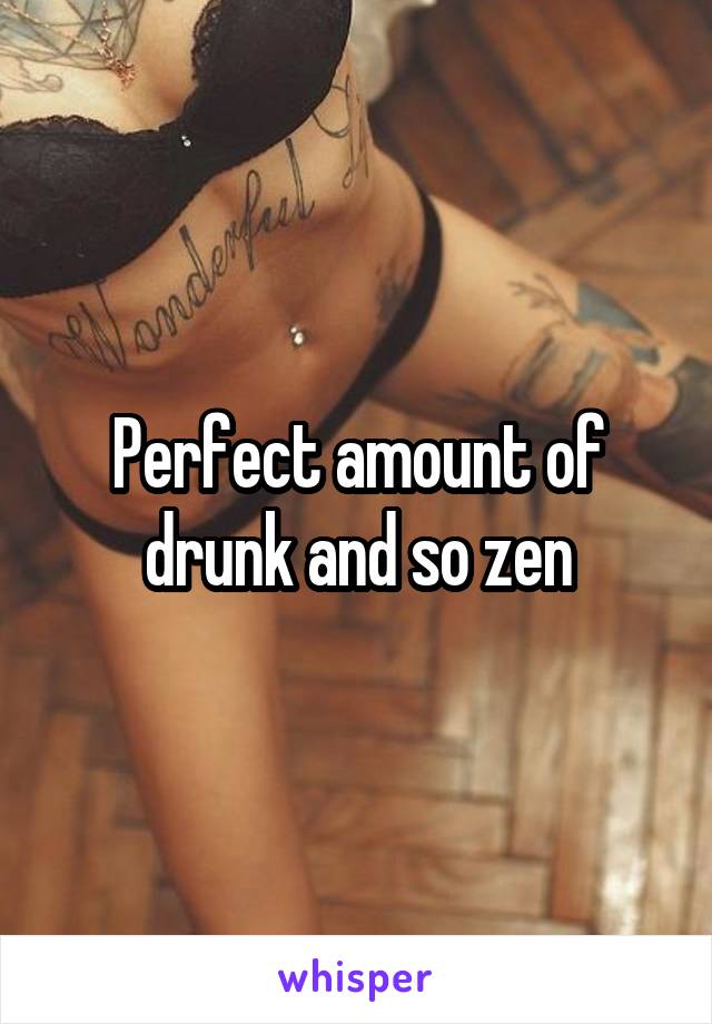 Perfect amount of drunk and so zen