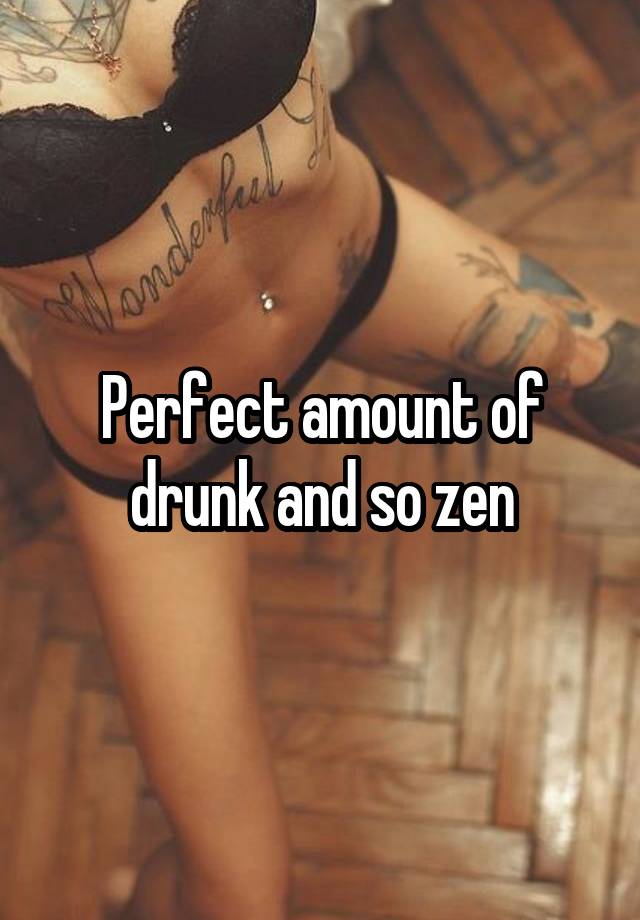 Perfect amount of drunk and so zen