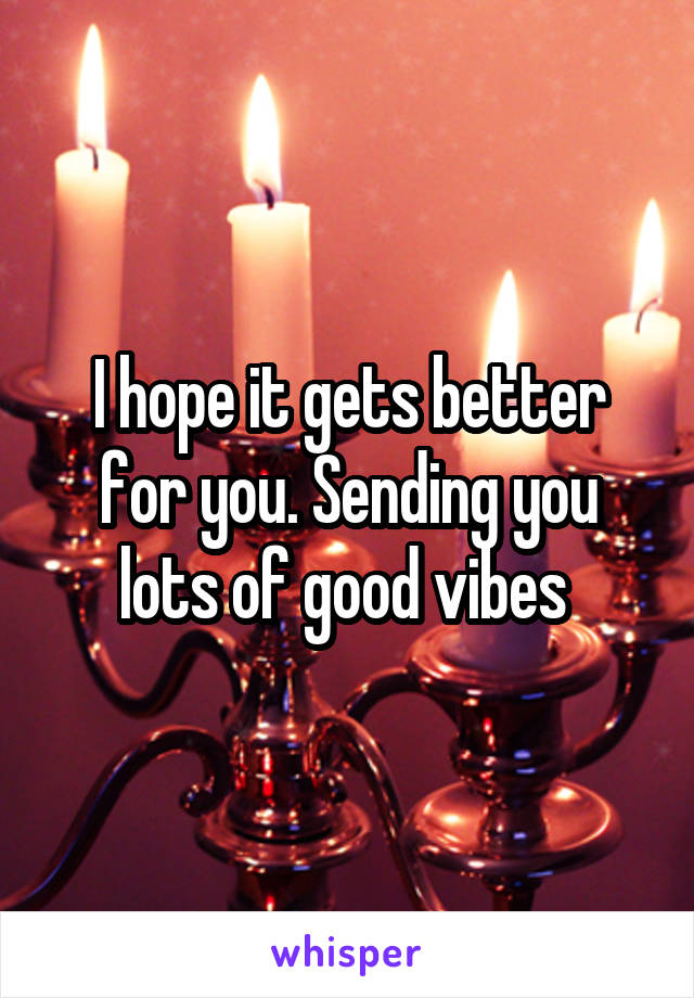 I hope it gets better for you. Sending you lots of good vibes 