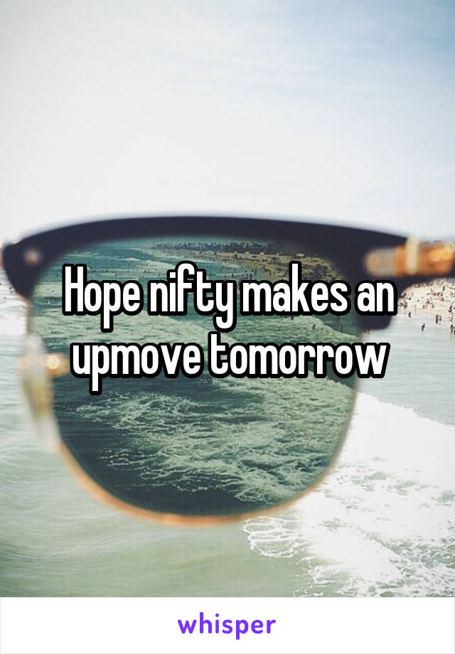 Hope nifty makes an upmove tomorrow