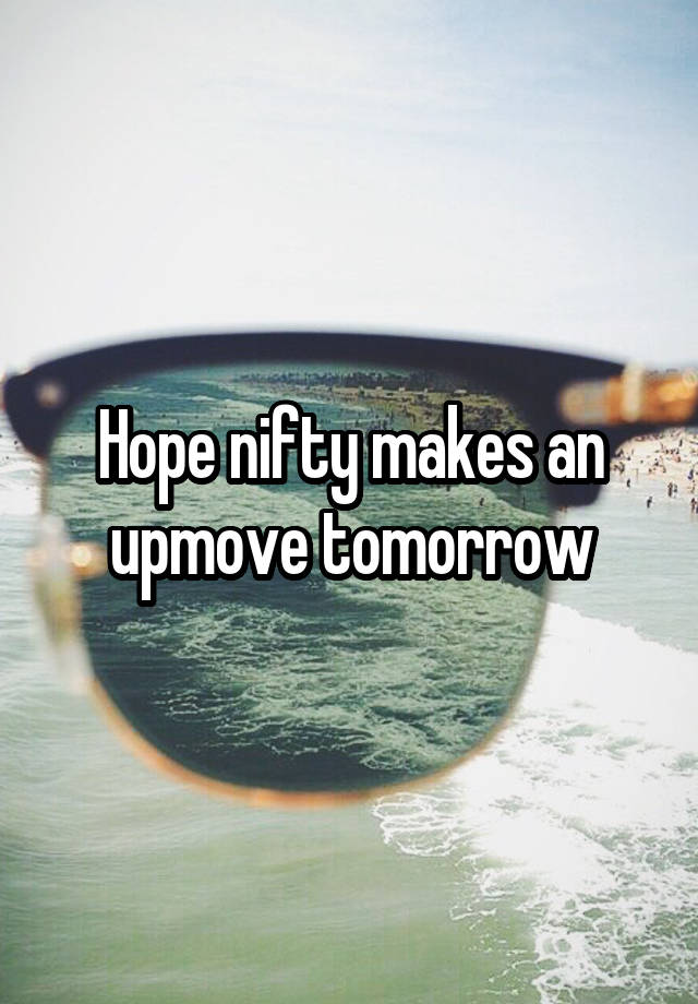 Hope nifty makes an upmove tomorrow