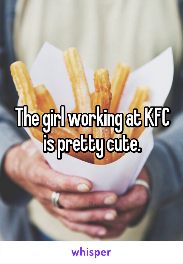The girl working at KFC is pretty cute.