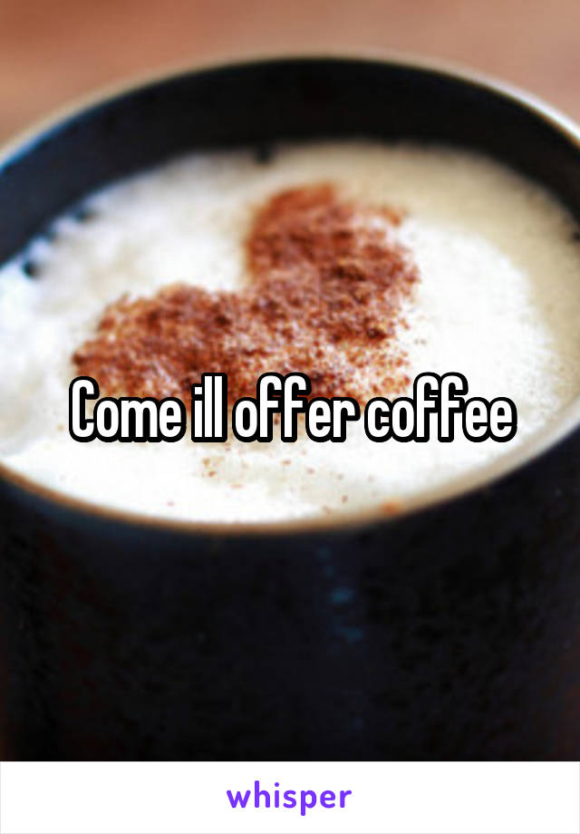 Come ill offer coffee