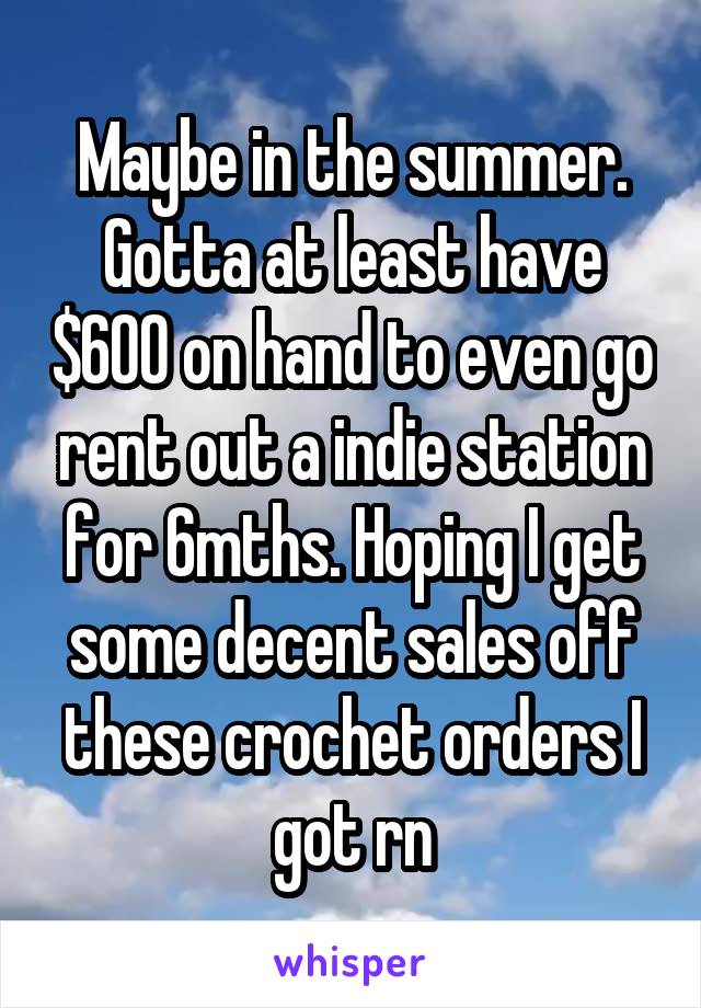 Maybe in the summer. Gotta at least have $600 on hand to even go rent out a indie station for 6mths. Hoping I get some decent sales off these crochet orders I got rn