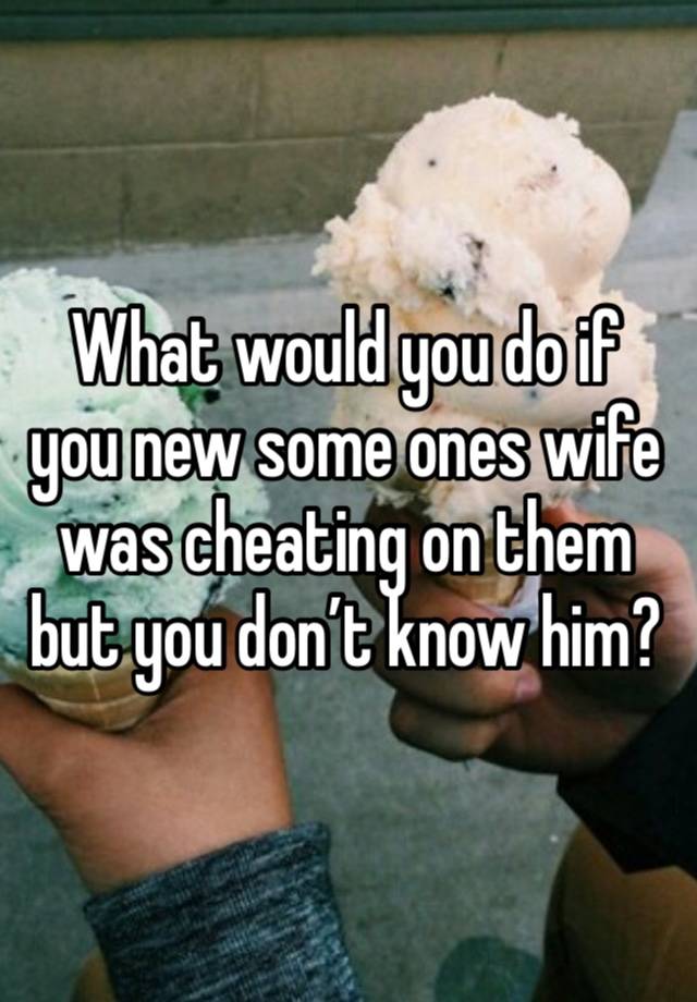 What would you do if you new some ones wife was cheating on them but you don’t know him?