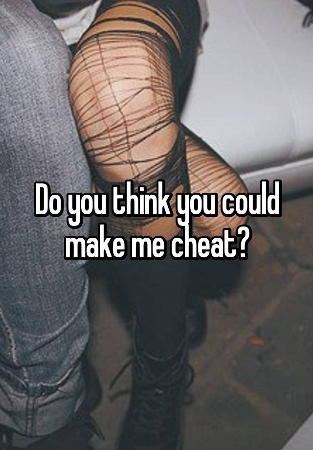 Do you think you could make me cheat?