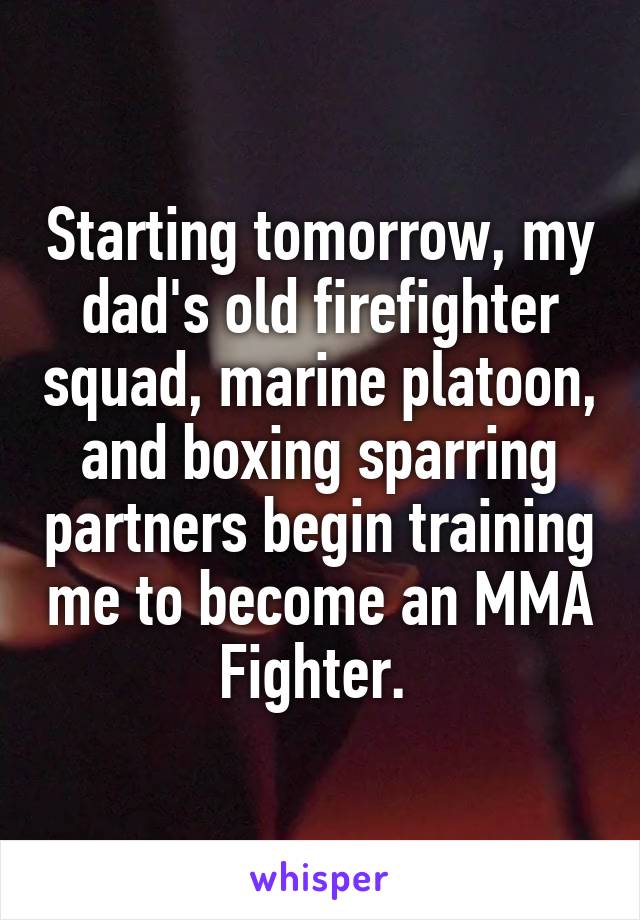 Starting tomorrow, my dad's old firefighter squad, marine platoon, and boxing sparring partners begin training me to become an MMA Fighter. 