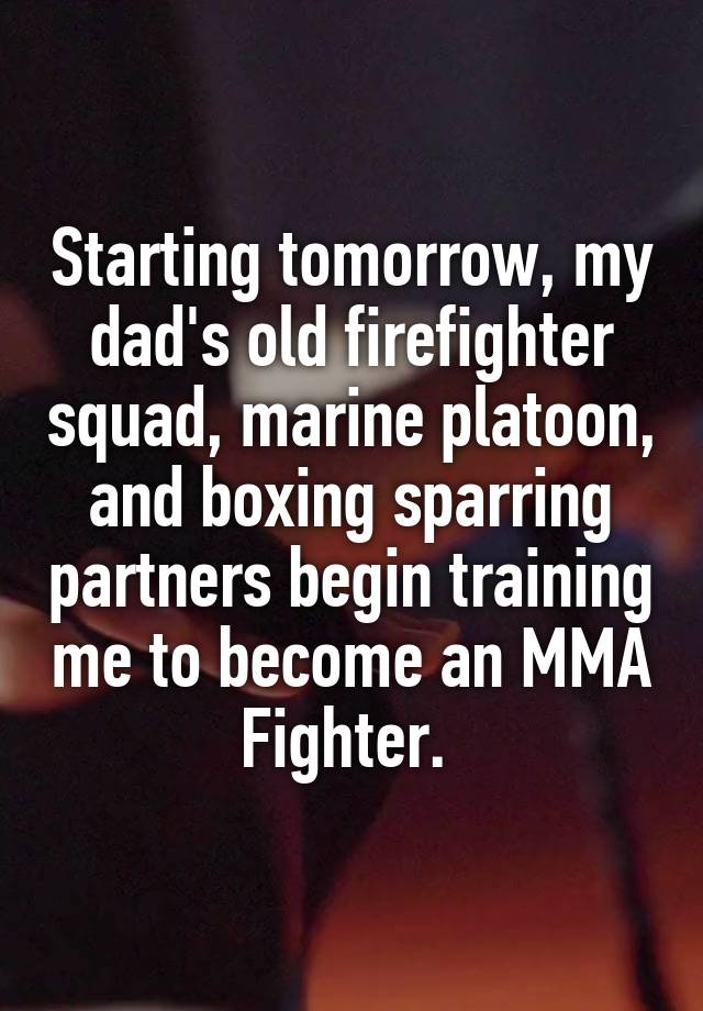 Starting tomorrow, my dad's old firefighter squad, marine platoon, and boxing sparring partners begin training me to become an MMA Fighter. 