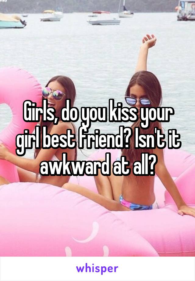 Girls, do you kiss your girl best friend? Isn't it awkward at all?