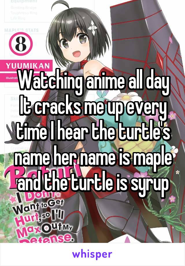 Watching anime all day
It cracks me up every time I hear the turtle's name her name is maple and the turtle is syrup