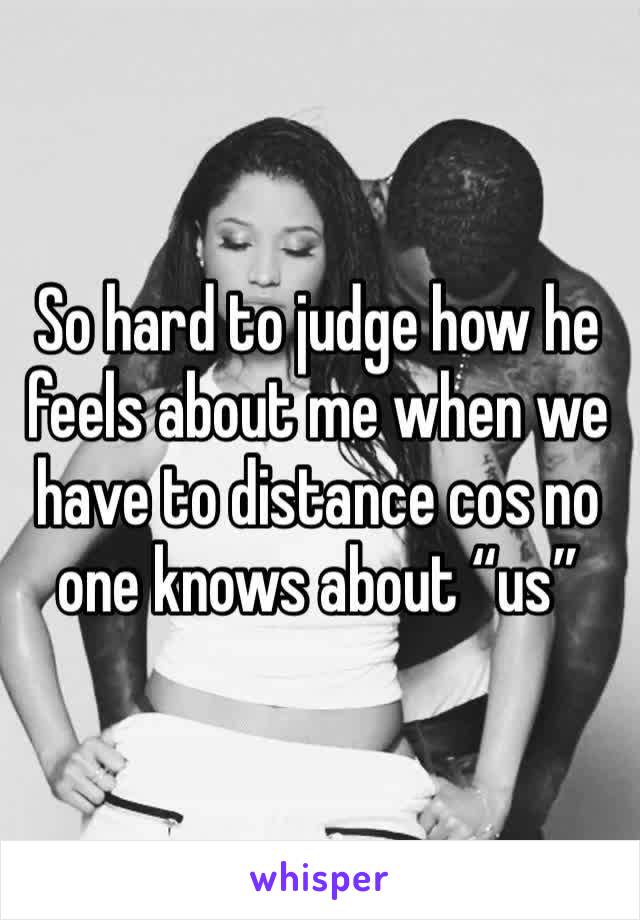 So hard to judge how he feels about me when we have to distance cos no one knows about “us”