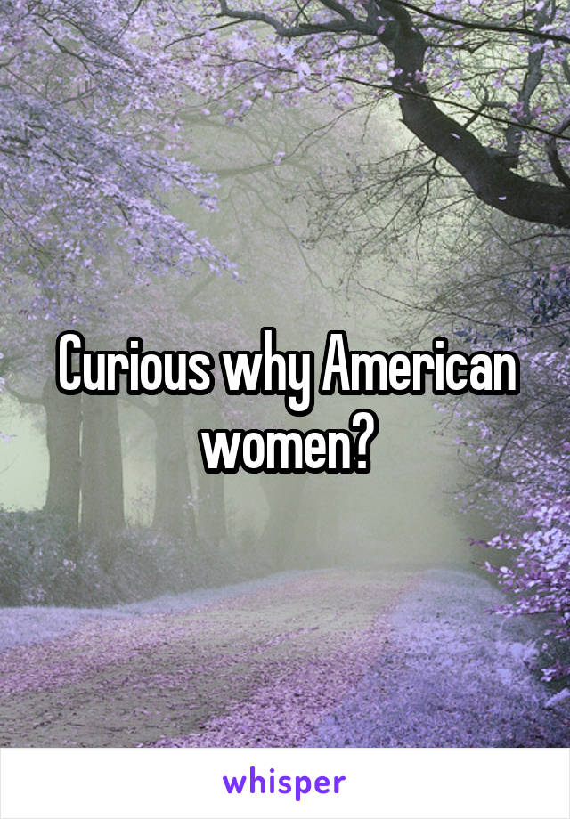 Curious why American women?