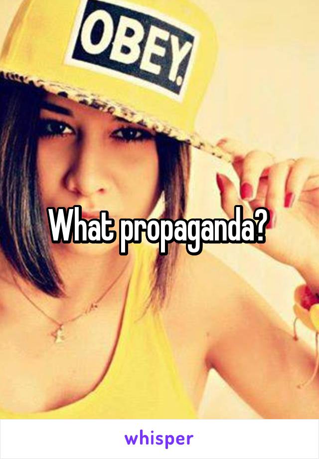 What propaganda? 