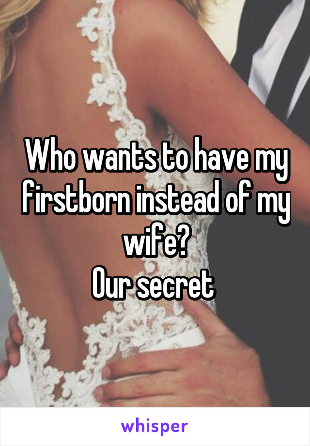 Who wants to have my firstborn instead of my wife?
Our secret 