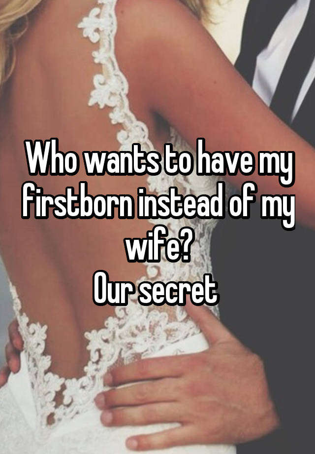 Who wants to have my firstborn instead of my wife?
Our secret 
