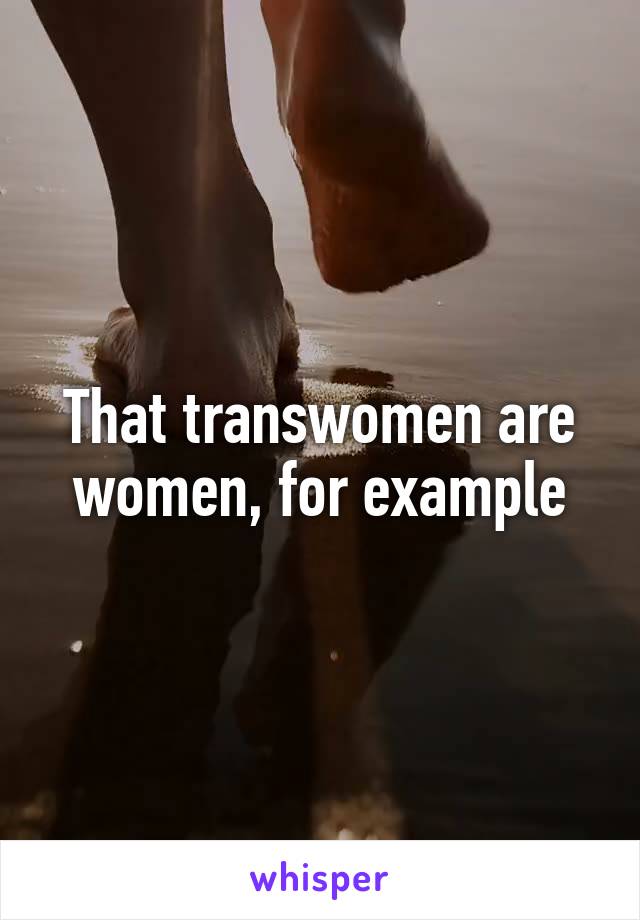 That transwomen are women, for example