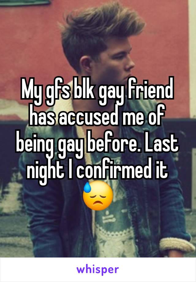 My gfs blk gay friend has accused me of being gay before. Last night I confirmed it 😓