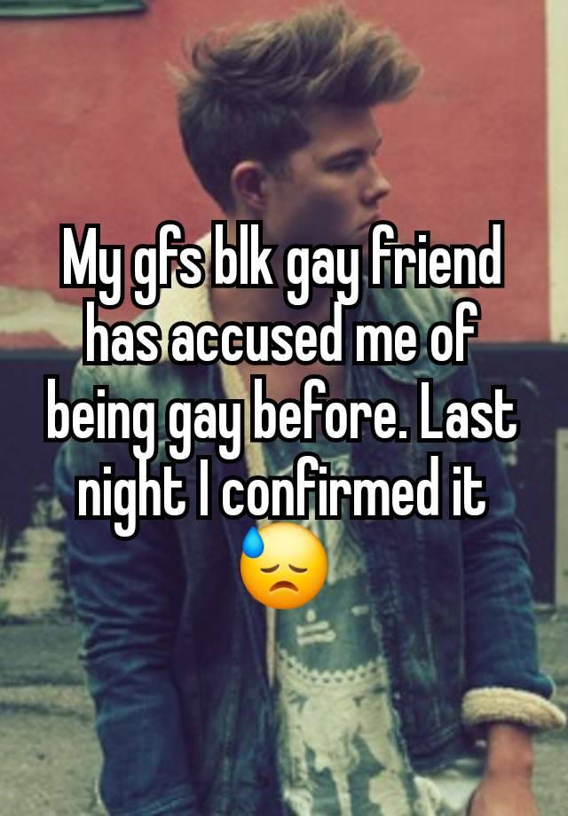 My gfs blk gay friend has accused me of being gay before. Last night I confirmed it 😓