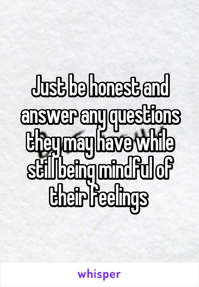 Just be honest and answer any questions they may have while still being mindful of their feelings 