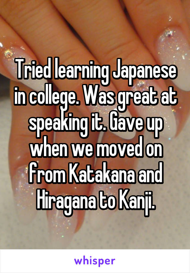 Tried learning Japanese in college. Was great at speaking it. Gave up when we moved on from Katakana and Hiragana to Kanji.