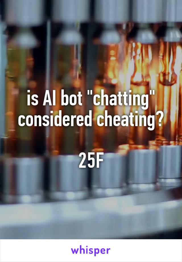 is AI bot "chatting" considered cheating?

25F