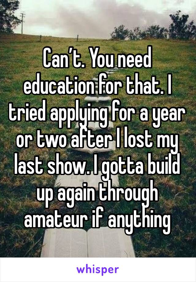 Can’t. You need education for that. I tried applying for a year or two after I lost my last show. I gotta build up again through amateur if anything 