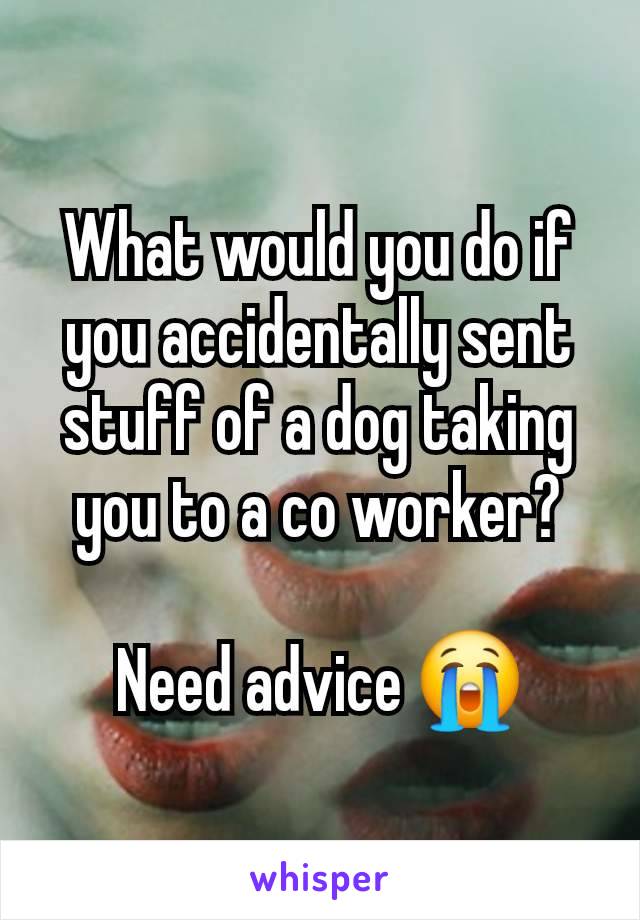 What would you do if you accidentally sent stuff of a dog taking you to a co worker?

Need advice 😭