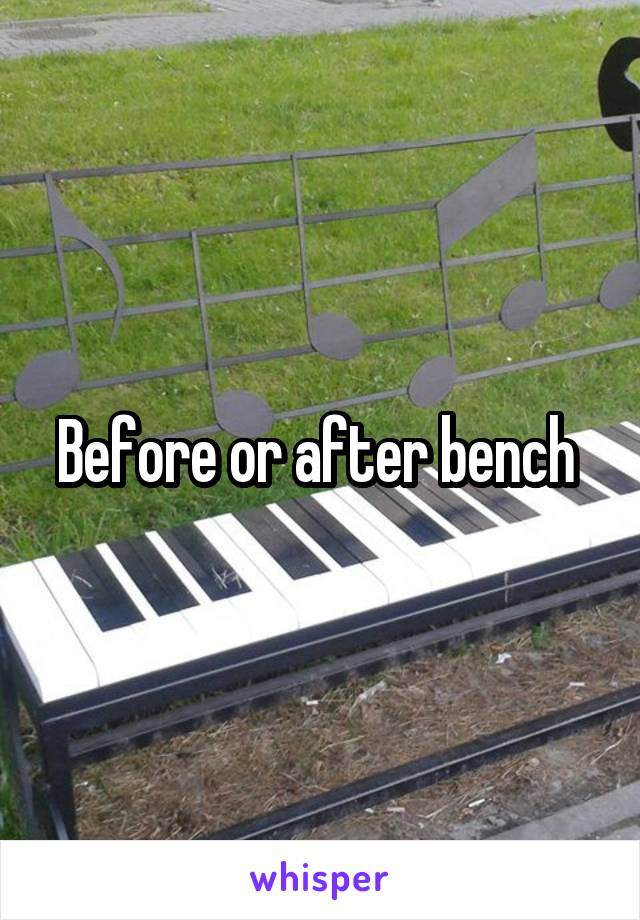 Before or after bench 