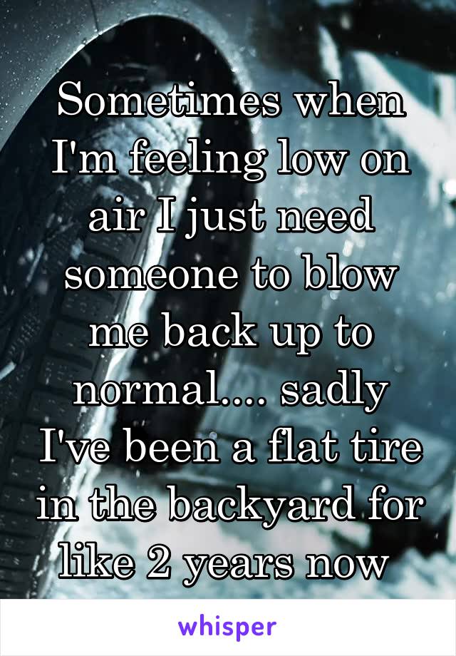 Sometimes when I'm feeling low on air I just need someone to blow me back up to normal.... sadly I've been a flat tire in the backyard for like 2 years now 