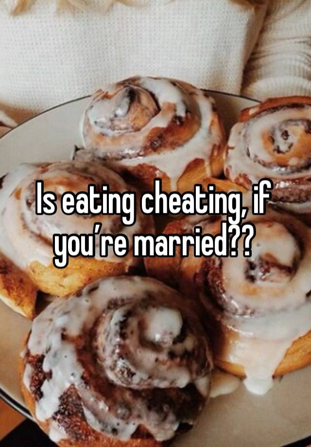 Is eating cheating, if you’re married??