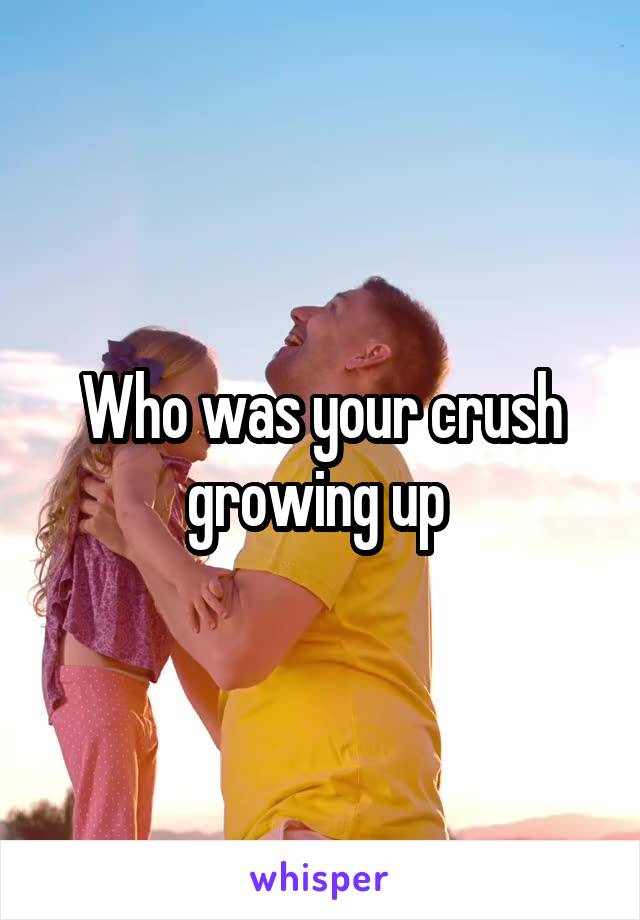 Who was your crush growing up 