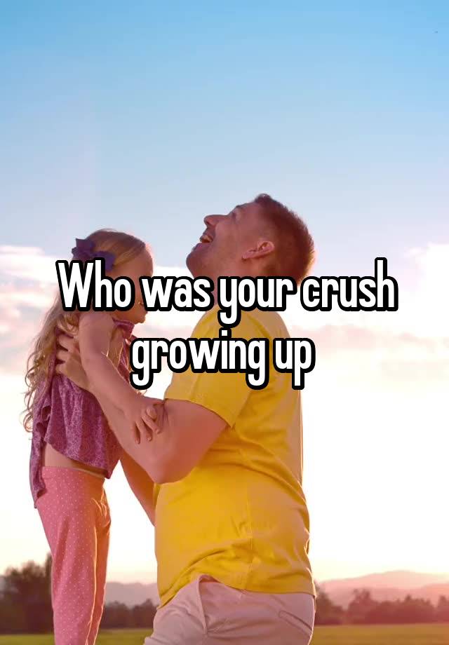 Who was your crush growing up 