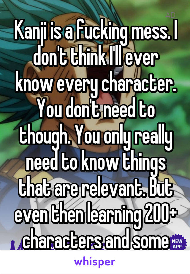 Kanji is a fucking mess. I don't think I'll ever know every character. You don't need to though. You only really need to know things that are relevant. But even then learning 200+ characters and some