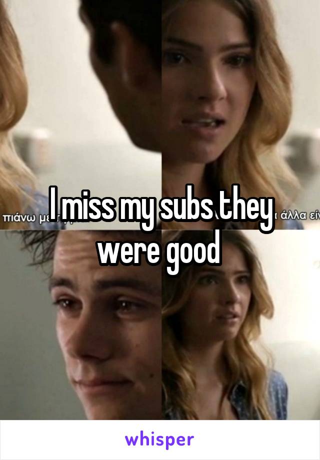 I miss my subs they were good 