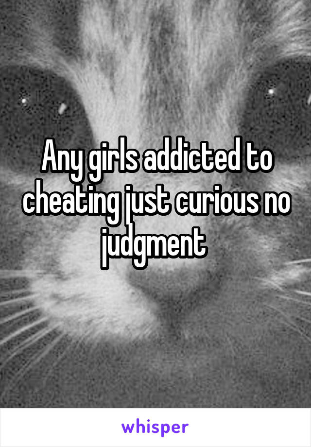 Any girls addicted to cheating just curious no judgment 
