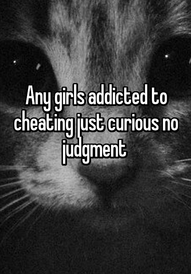 Any girls addicted to cheating just curious no judgment 
