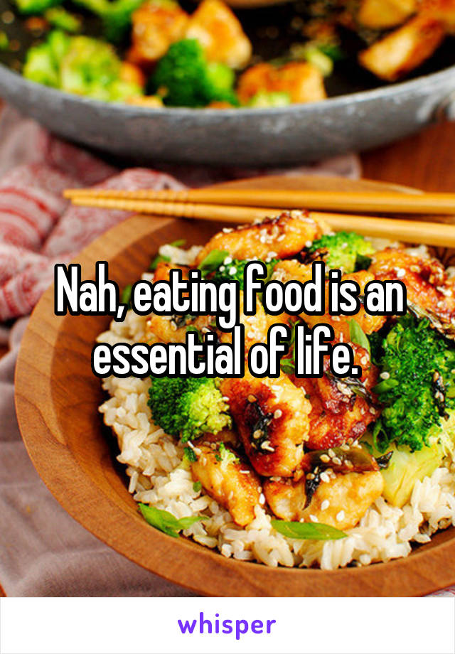 Nah, eating food is an essential of life. 