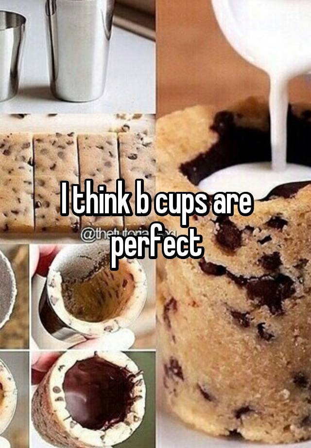 I think b cups are perfect