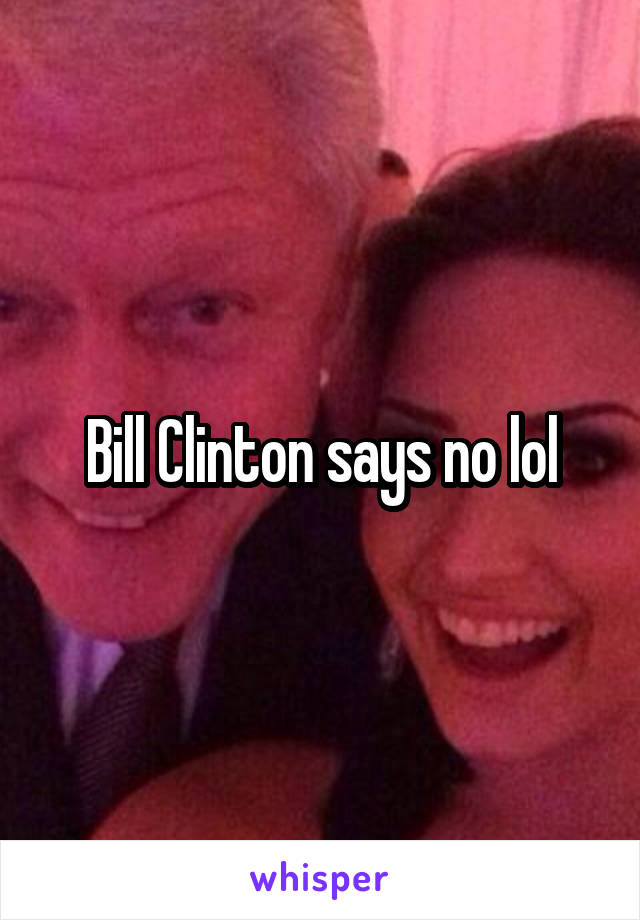 Bill Clinton says no lol