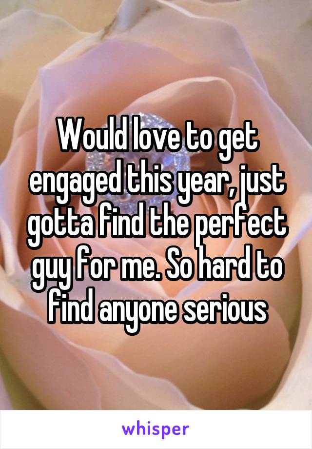 Would love to get engaged this year, just gotta find the perfect guy for me. So hard to find anyone serious