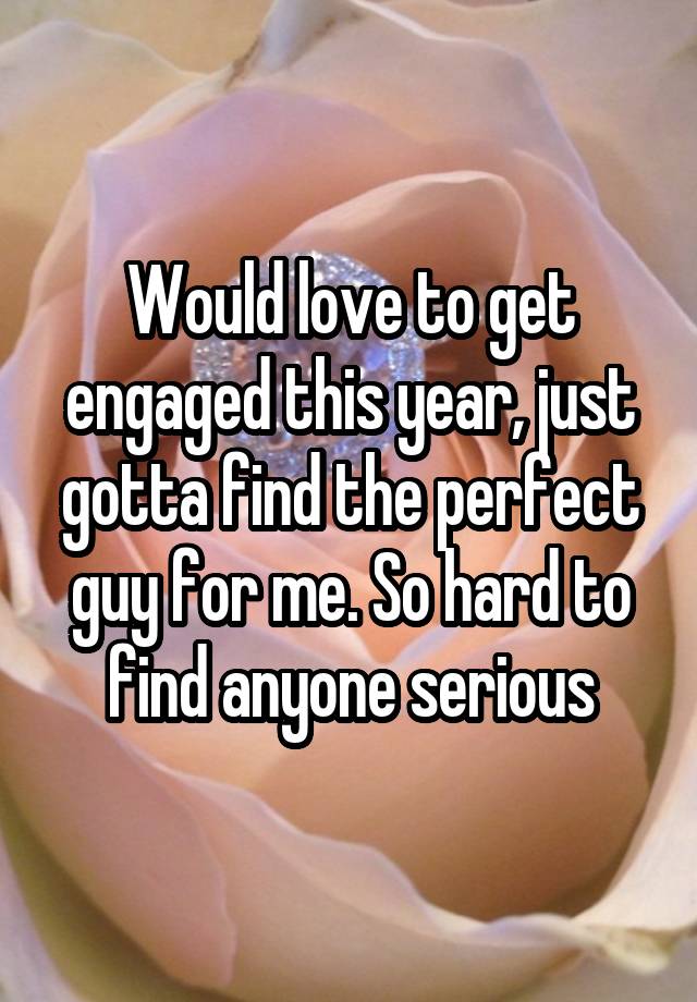 Would love to get engaged this year, just gotta find the perfect guy for me. So hard to find anyone serious