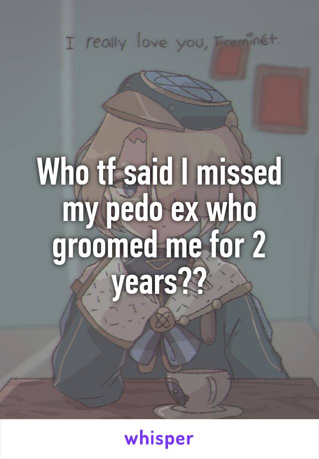 Who tf said I missed my pedo ex who groomed me for 2 years??