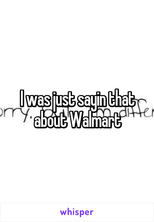 I was just sayin that about Walmart