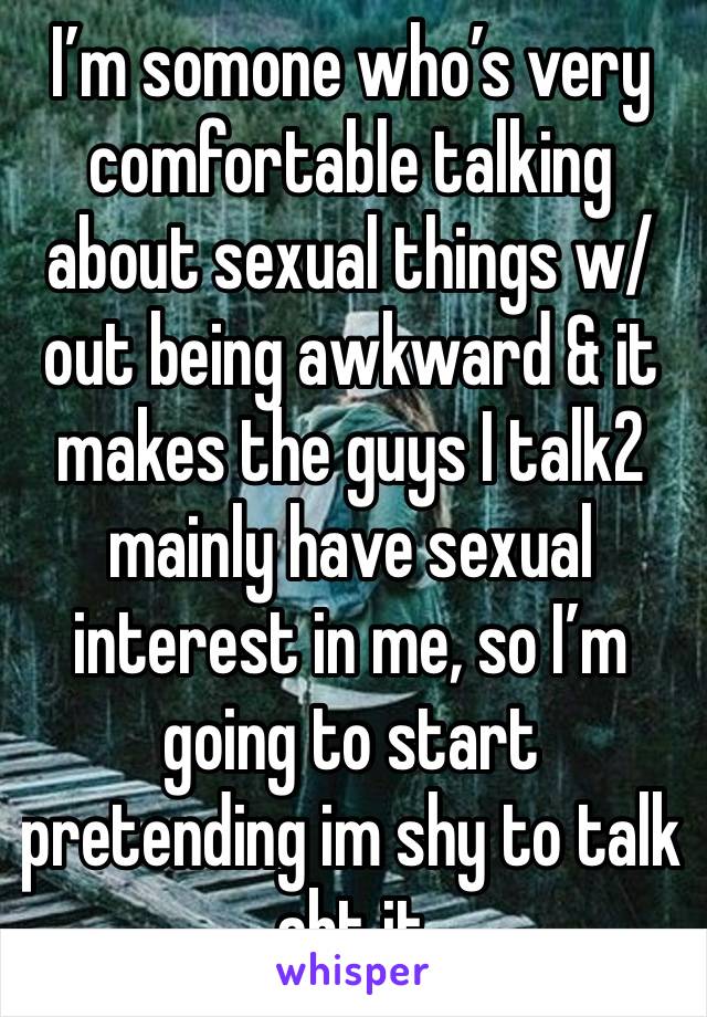 I’m somone who’s very comfortable talking about sexual things w/out being awkward & it makes the guys I talk2 mainly have sexual interest in me, so I’m going to start pretending im shy to talk abt it