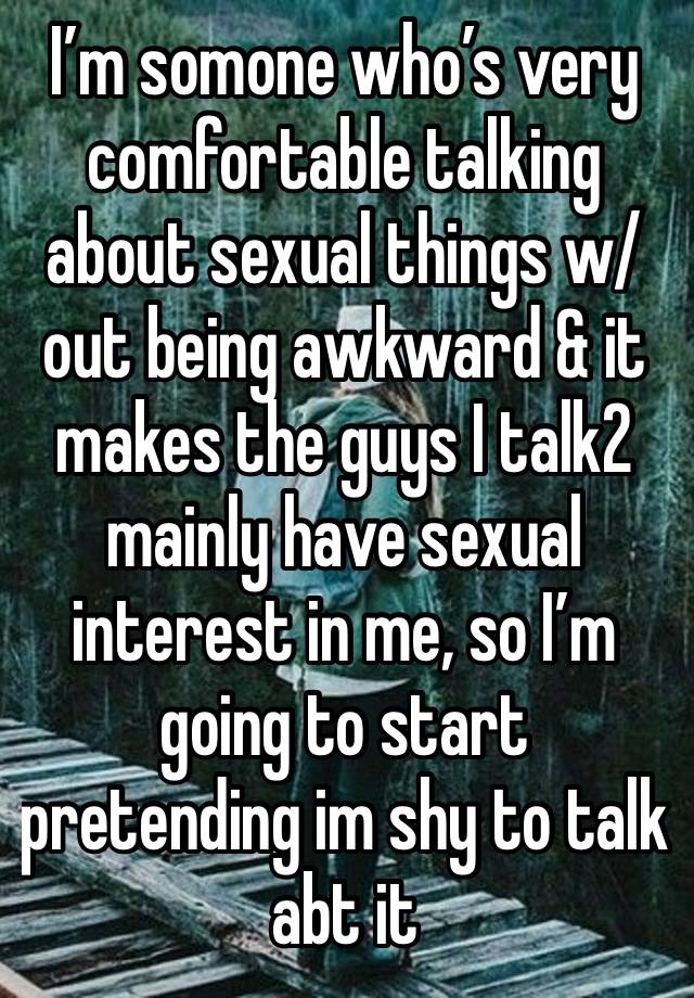 I’m somone who’s very comfortable talking about sexual things w/out being awkward & it makes the guys I talk2 mainly have sexual interest in me, so I’m going to start pretending im shy to talk abt it