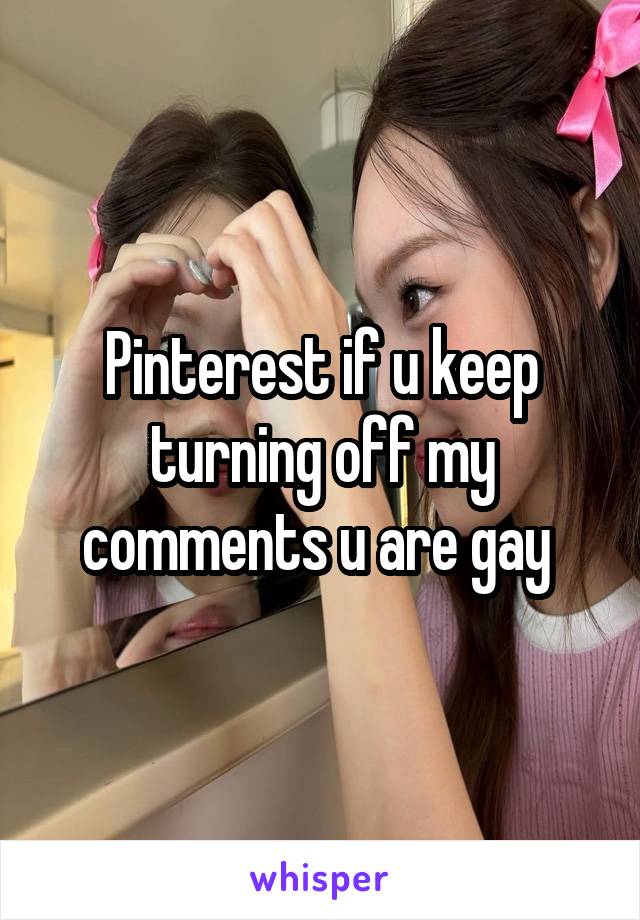 Pinterest if u keep turning off my comments u are gay 