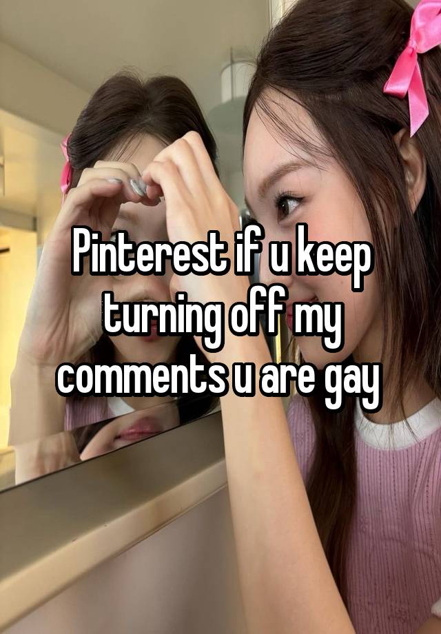 Pinterest if u keep turning off my comments u are gay 