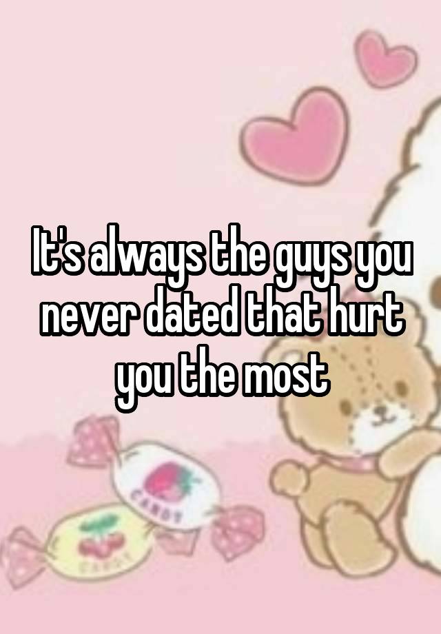 It's always the guys you never dated that hurt you the most