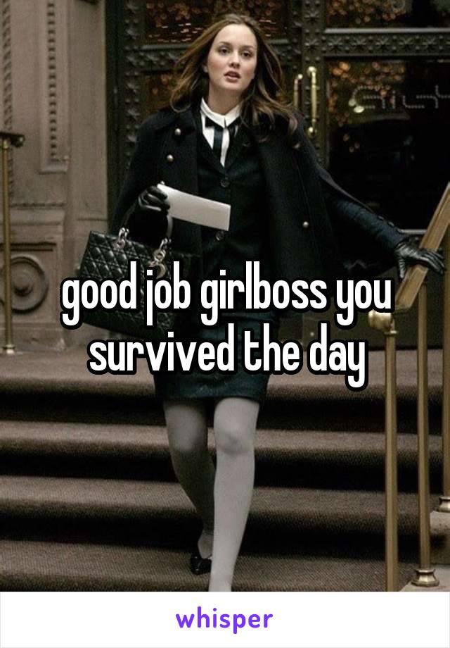 good job girlboss you survived the day